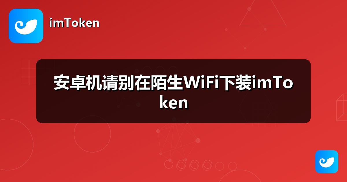 安卓机请别在陌生WiFi下装imToken