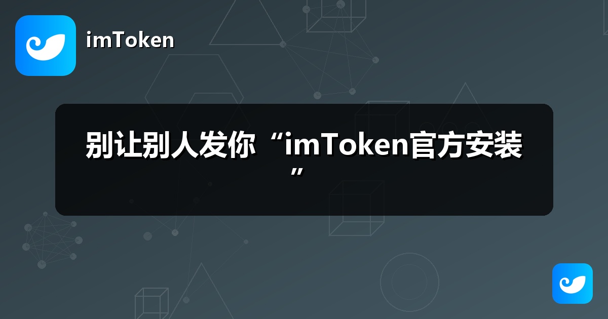 别让别人发你“imToken官方安装”