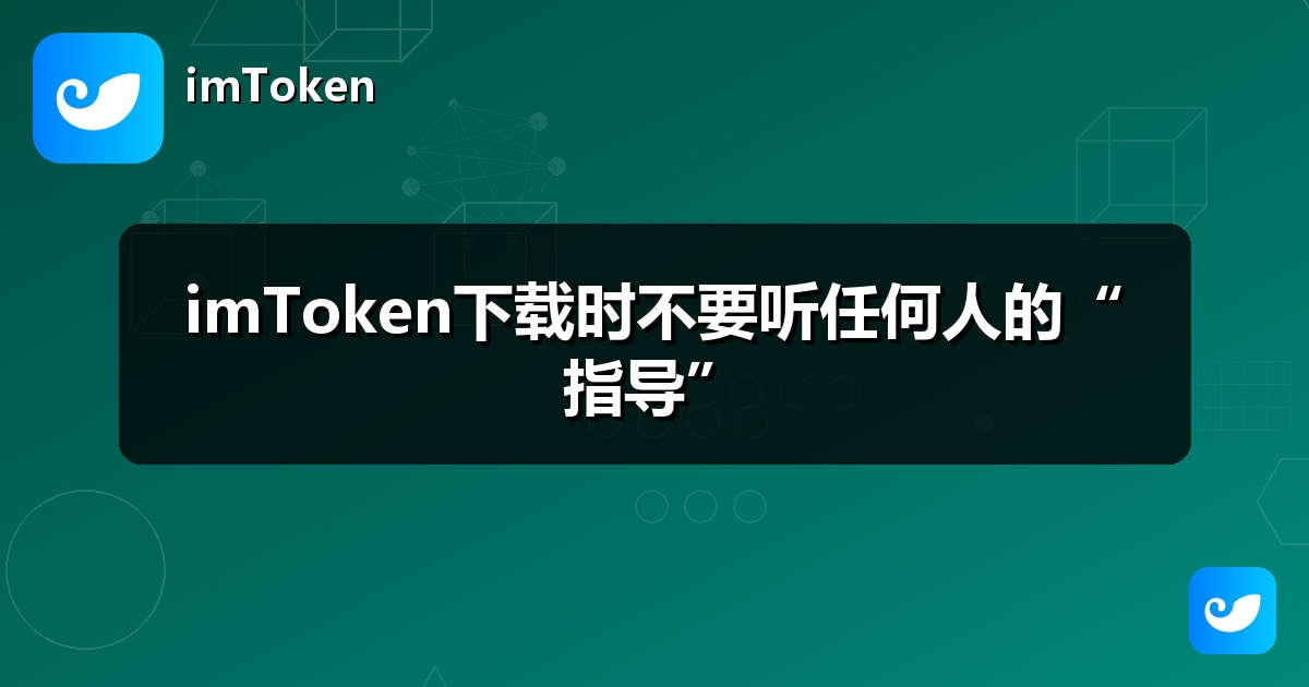 imToken下载时不要听任何人的“指导”