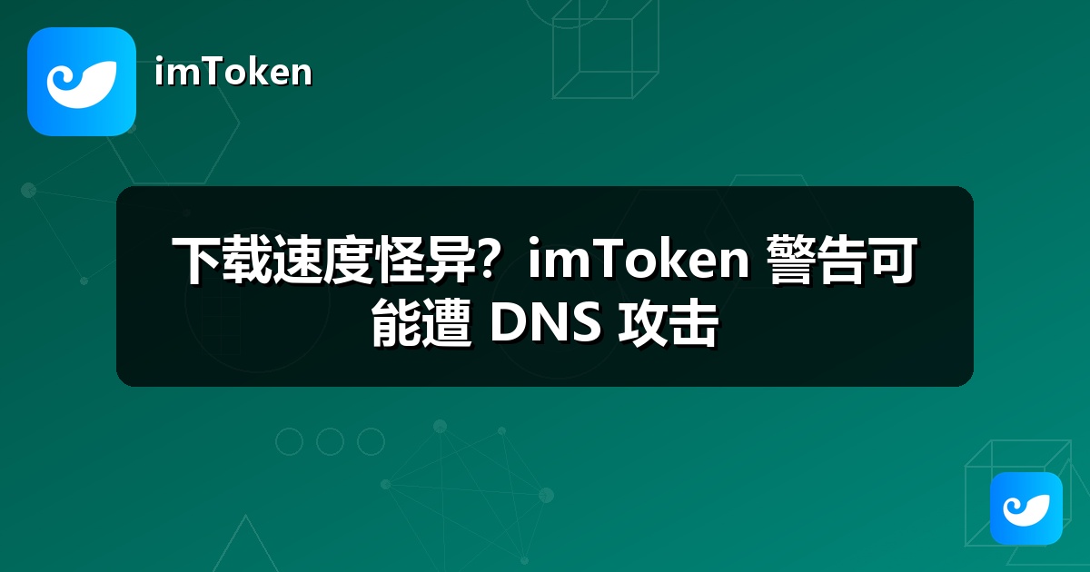 下载速度怪异？imToken 警告可能遭 DNS 攻击
