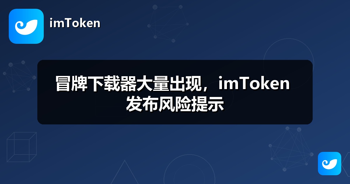 冒牌下载器大量出现，imToken 发布风险提示
