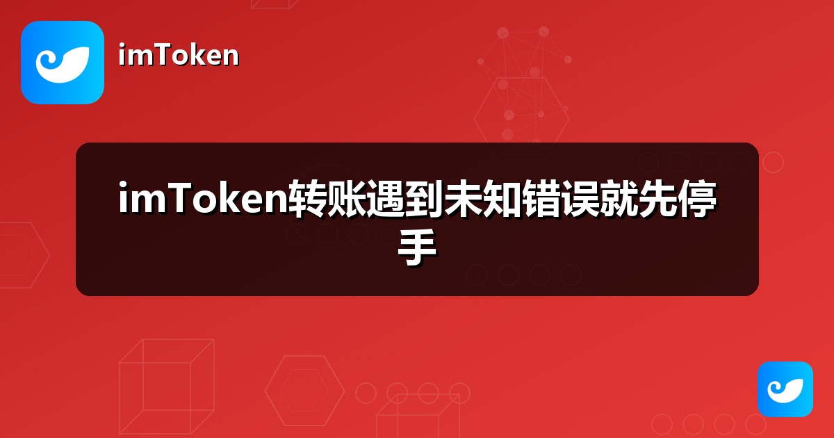 imToken转账遇到未知错误就先停手