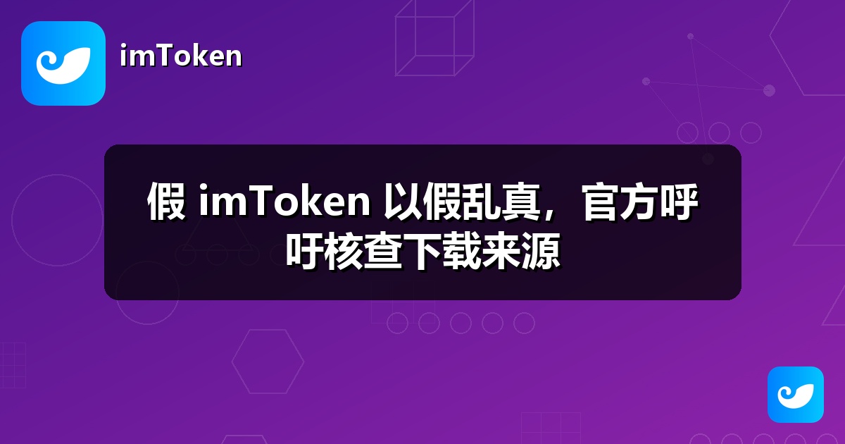 假 imToken 以假乱真，官方呼吁核查下载来源