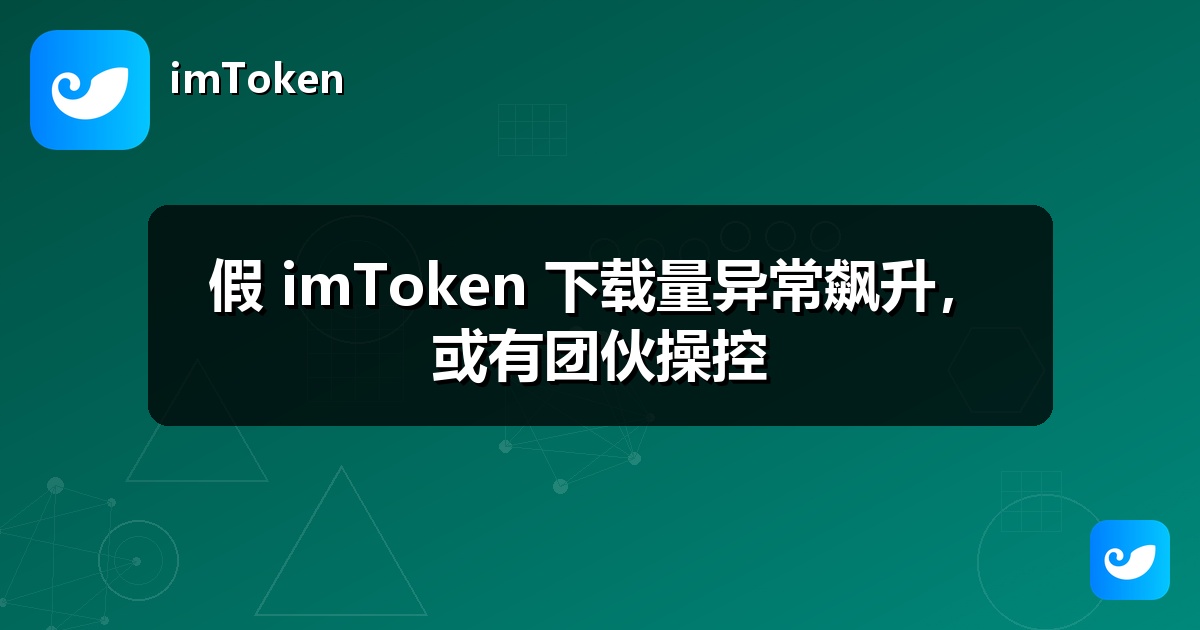 假 imToken 下载量异常飙升，或有团伙操控