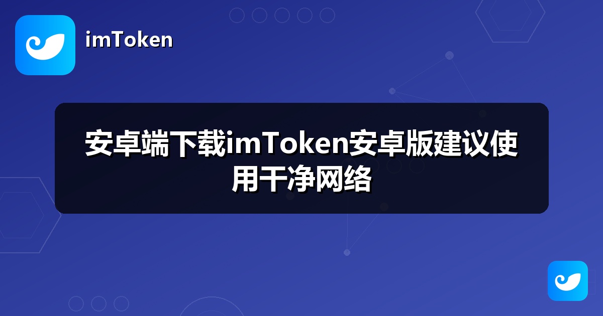 安卓端下载imToken安卓版建议使用干净网络