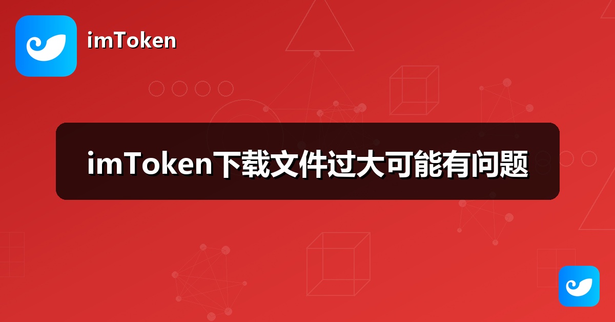imToken下载文件过大可能有问题