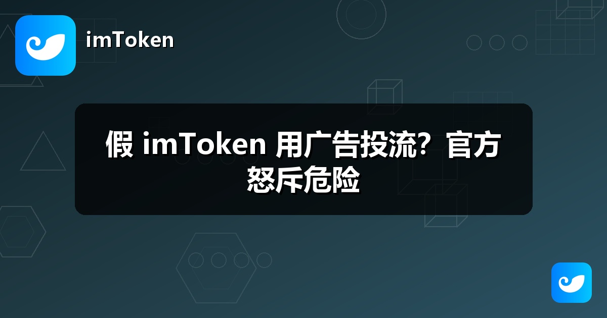 假 imToken 用广告投流？官方怒斥危险