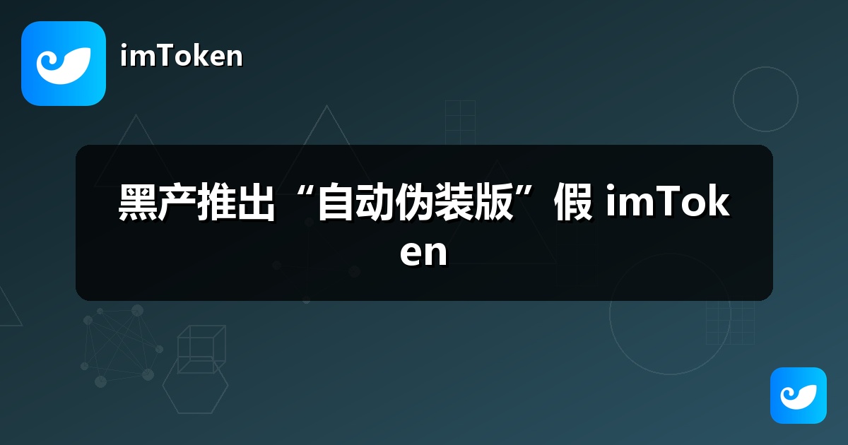黑产推出“自动伪装版”假 imToken